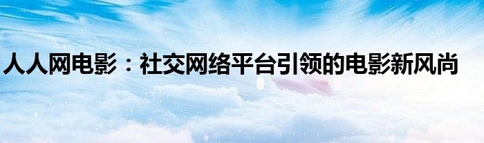 人人网电影：社交网络平台引领的电影新风尚