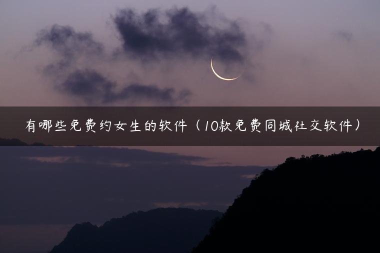 有哪些免费约女生的软件（10款免费同城社交软件）